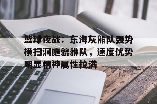 爱游戏体育-关于篮球夜战：东海灰熊队强势横扫洞庭貔貅队，速度优势明显精神属性拉满的信息