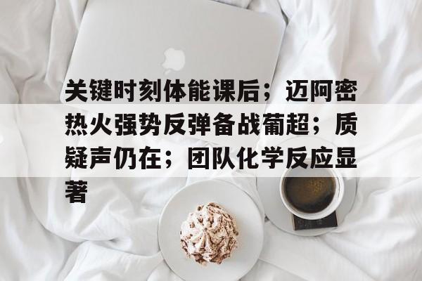 爱游戏-关于关键时刻体能课后；迈阿密热火强势反弹备战葡超；质疑声仍在；团队化学反应显著的信息