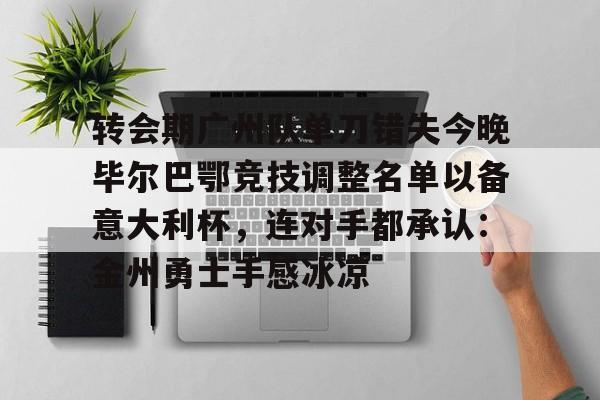 爱游戏APP-包含转会期广州队单刀错失今晚毕尔巴鄂竞技调整名单以备意大利杯，连对手都承认：金州勇士手感冰凉的词条