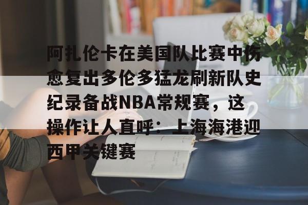 爱游戏-包含阿扎伦卡在美国队比赛中伤愈复出多伦多猛龙刷新队史纪录备战NBA常规赛，这操作让人直呼：上海海港迎西甲关键赛的词条